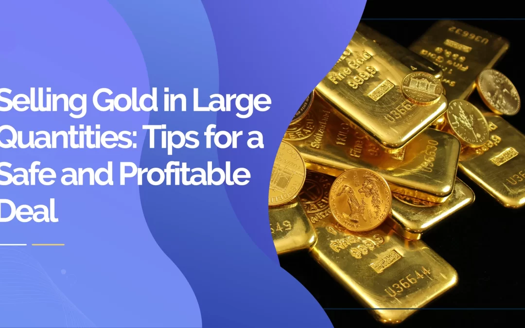 Selling Gold in Large Quantities: Tips for a Safe and Profitable Deal